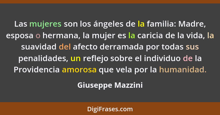 Las mujeres son los ángeles de la familia: Madre, esposa o hermana, la mujer es la caricia de la vida, la suavidad del afecto derra... - Giuseppe Mazzini