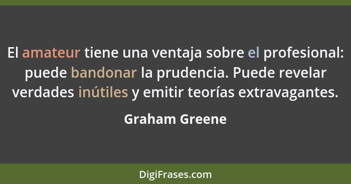 El amateur tiene una ventaja sobre el profesional: puede bandonar la prudencia. Puede revelar verdades inútiles y emitir teorías extra... - Graham Greene