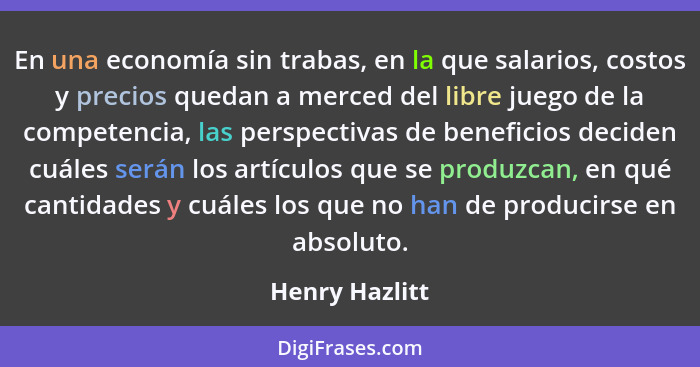 En una economía sin trabas, en la que salarios, costos y precios quedan a merced del libre juego de la competencia, las perspectivas d... - Henry Hazlitt