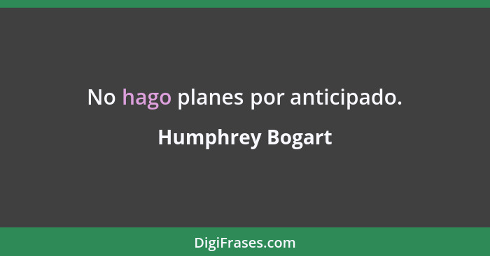 No hago planes por anticipado.... - Humphrey Bogart