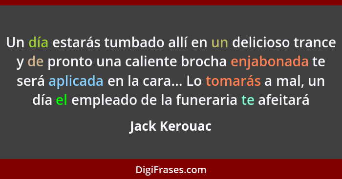 Un día estarás tumbado allí en un delicioso trance y de pronto una caliente brocha enjabonada te será aplicada en la cara... Lo tomarás... - Jack Kerouac