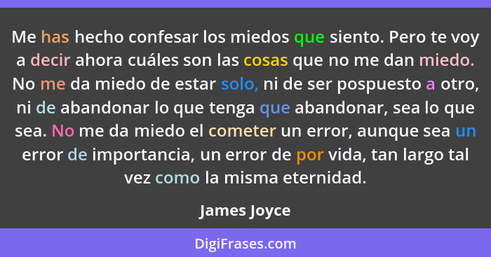 Me has hecho confesar los miedos que siento. Pero te voy a decir ahora cuáles son las cosas que no me dan miedo. No me da miedo de estar... - James Joyce