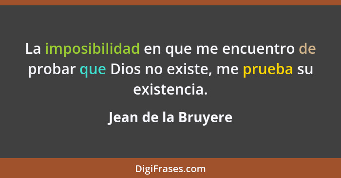 La imposibilidad en que me encuentro de probar que Dios no existe, me prueba su existencia.... - Jean de la Bruyere