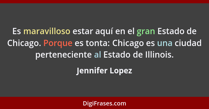Es maravilloso estar aquí en el gran Estado de Chicago. Porque es tonta: Chicago es una ciudad perteneciente al Estado de Illinois.... - Jennifer Lopez