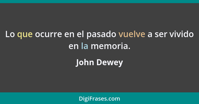 Lo que ocurre en el pasado vuelve a ser vivido en la memoria.... - John Dewey