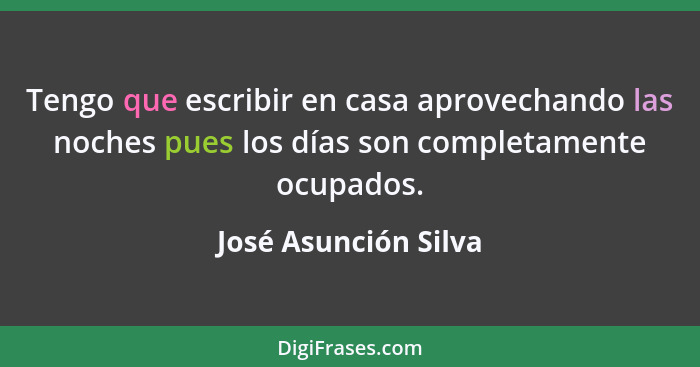 Tengo que escribir en casa aprovechando las noches pues los días son completamente ocupados.... - José Asunción Silva