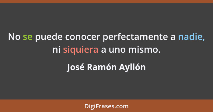 No se puede conocer perfectamente a nadie, ni siquiera a uno mismo.... - José Ramón Ayllón