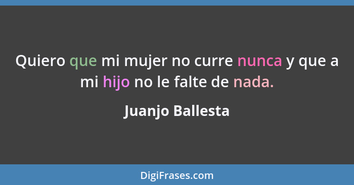 Quiero que mi mujer no curre nunca y que a mi hijo no le falte de nada.... - Juanjo Ballesta