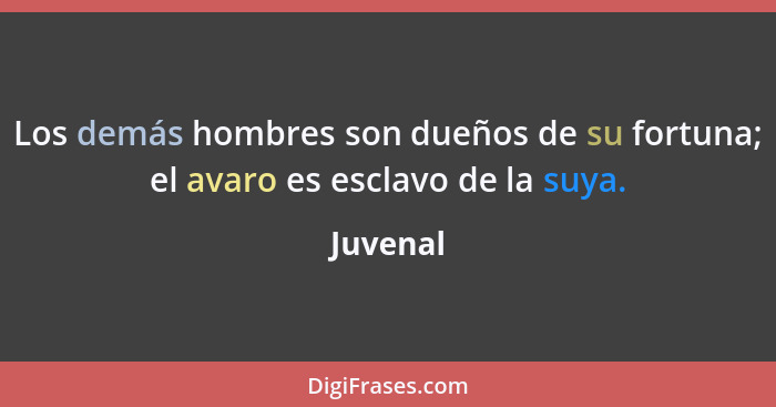 Los demás hombres son dueños de su fortuna; el avaro es esclavo de la suya.... - Juvenal