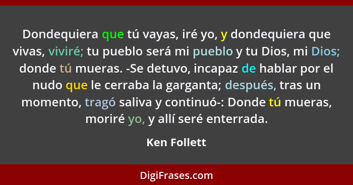 Dondequiera que tú vayas, iré yo, y dondequiera que vivas, viviré; tu pueblo será mi pueblo y tu Dios, mi Dios; donde tú mueras. -Se det... - Ken Follett