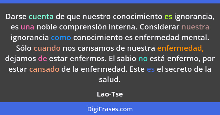 Darse cuenta de que nuestro conocimiento es ignorancia, es una noble comprensión interna. Considerar nuestra ignorancia como conocimiento es... - Lao-Tse