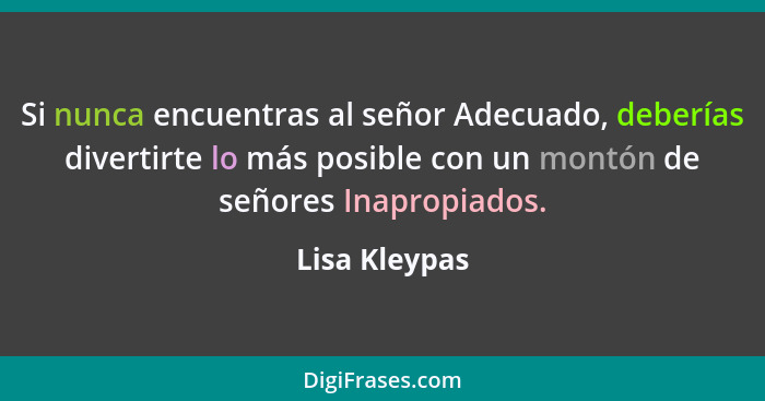 Si nunca encuentras al señor Adecuado, deberías divertirte lo más posible con un montón de señores Inapropiados.... - Lisa Kleypas