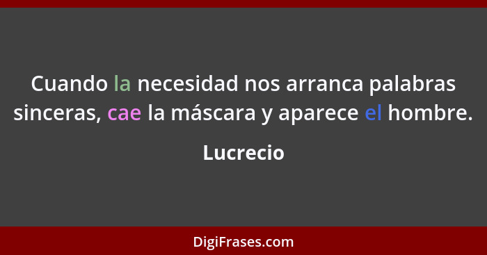 Cuando la necesidad nos arranca palabras sinceras, cae la máscara y aparece el hombre.... - Lucrecio