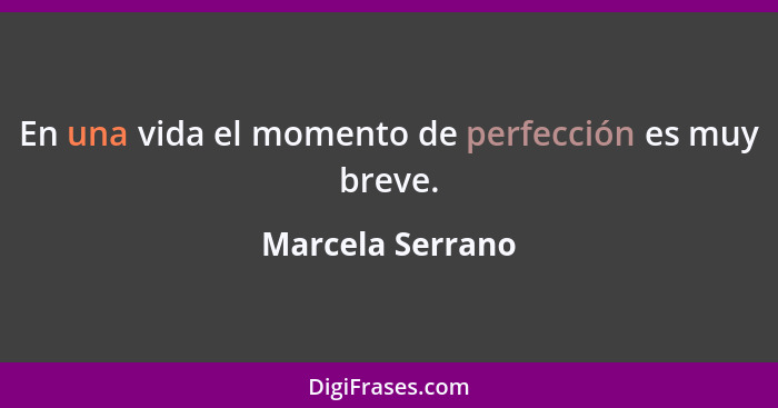 En una vida el momento de perfección es muy breve.... - Marcela Serrano