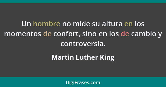 Un hombre no mide su altura en los momentos de confort, sino en los de cambio y controversia.... - Martin Luther King