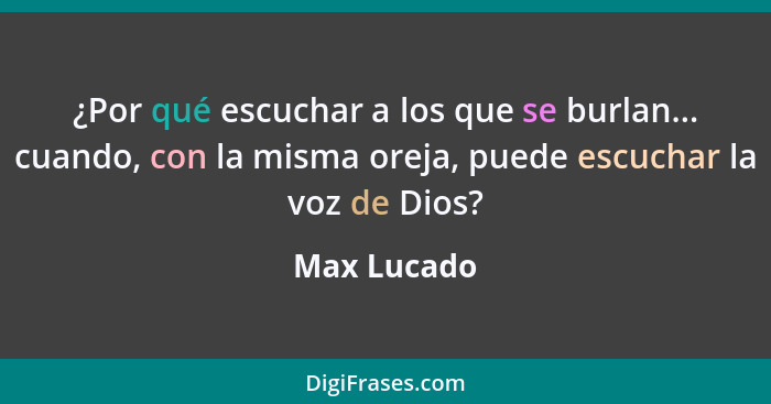 ¿Por qué escuchar a los que se burlan... cuando, con la misma oreja, puede escuchar la voz de Dios?... - Max Lucado