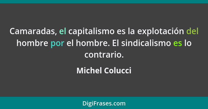 Camaradas, el capitalismo es la explotación del hombre por el hombre. El sindicalismo es lo contrario.... - Michel Colucci