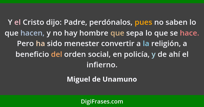 Y el Cristo dijo: Padre, perdónalos, pues no saben lo que hacen, y no hay hombre que sepa lo que se hace. Pero ha sido menester co... - Miguel de Unamuno