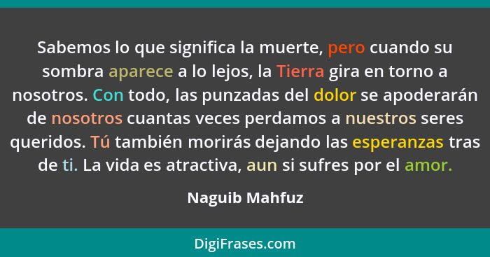 Sabemos lo que significa la muerte, pero cuando su sombra aparece a lo lejos, la Tierra gira en torno a nosotros. Con todo, las punzad... - Naguib Mahfuz