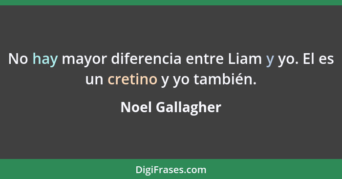 No hay mayor diferencia entre Liam y yo. El es un cretino y yo también.... - Noel Gallagher