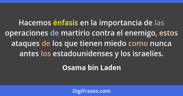 Hacemos énfasis en la importancia de las operaciones de martirio contra el enemigo, estos ataques de los que tienen miedo como nunca... - Osama bin Laden