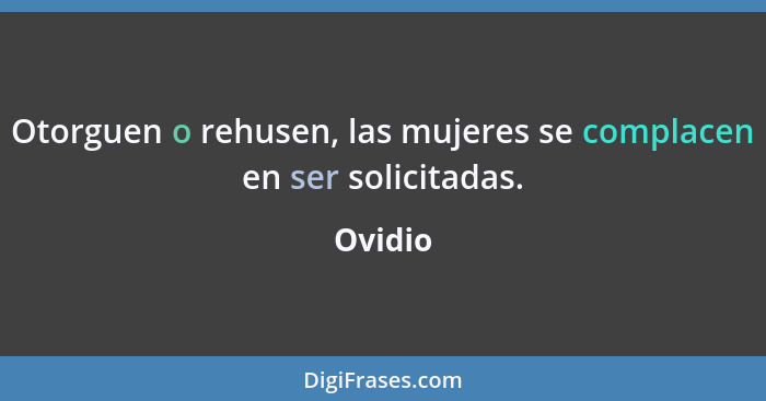 Otorguen o rehusen, las mujeres se complacen en ser solicitadas.... - Ovidio