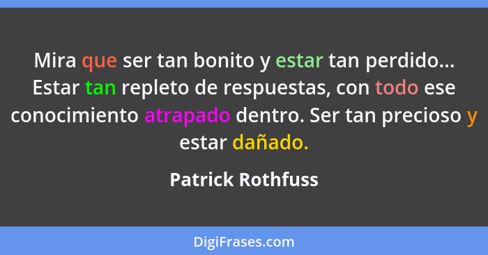 Mira que ser tan bonito y estar tan perdido... Estar tan repleto de respuestas, con todo ese conocimiento atrapado dentro. Ser tan... - Patrick Rothfuss