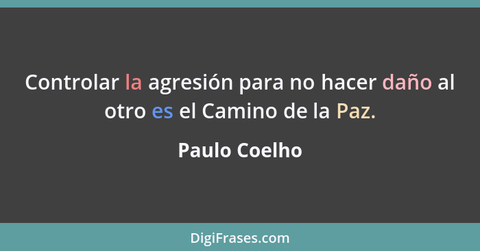 Controlar la agresión para no hacer daño al otro es el Camino de la Paz.... - Paulo Coelho