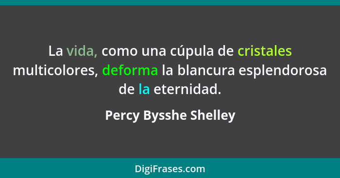 La vida, como una cúpula de cristales multicolores, deforma la blancura esplendorosa de la eternidad.... - Percy Bysshe Shelley