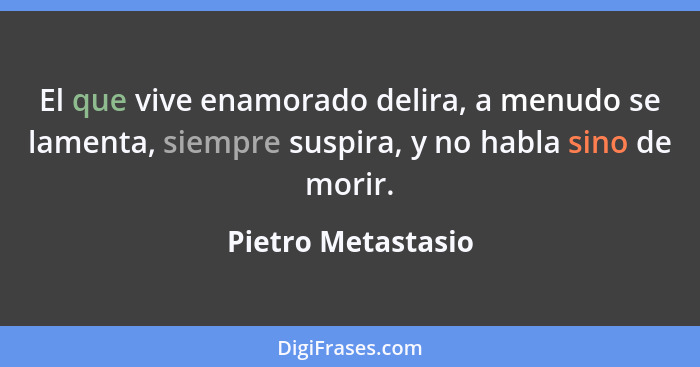 El que vive enamorado delira, a menudo se lamenta, siempre suspira, y no habla sino de morir.... - Pietro Metastasio