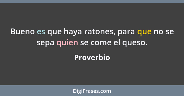 Bueno es que haya ratones, para que no se sepa quien se come el queso.... - Proverbio