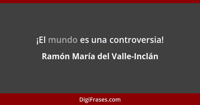 ¡El mundo es una controversia!... - Ramón María del Valle-Inclán