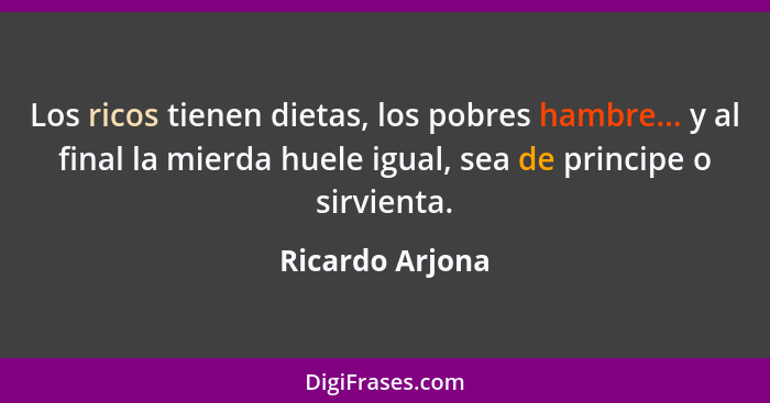 Los ricos tienen dietas, los pobres hambre... y al final la mierda huele igual, sea de principe o sirvienta.... - Ricardo Arjona