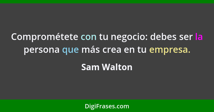 Comprométete con tu negocio: debes ser la persona que más crea en tu empresa.... - Sam Walton