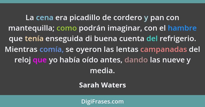 La cena era picadillo de cordero y pan con mantequilla; como podrán imaginar, con el hambre que tenía enseguida di buena cuenta del ref... - Sarah Waters