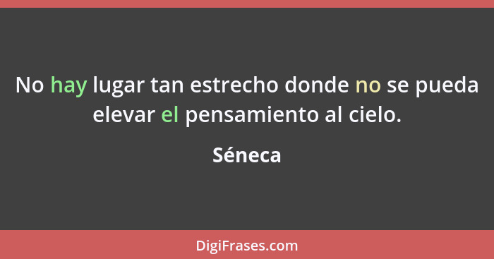 No hay lugar tan estrecho donde no se pueda elevar el pensamiento al cielo.... - Séneca