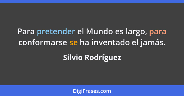 Para pretender el Mundo es largo, para conformarse se ha inventado el jamás.... - Silvio Rodríguez