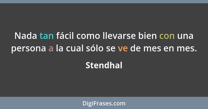 Nada tan fácil como llevarse bien con una persona a la cual sólo se ve de mes en mes.... - Stendhal