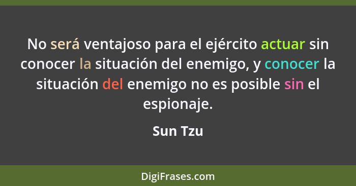 No será ventajoso para el ejército actuar sin conocer la situación del enemigo, y conocer la situación del enemigo no es posible sin el espi... - Sun Tzu