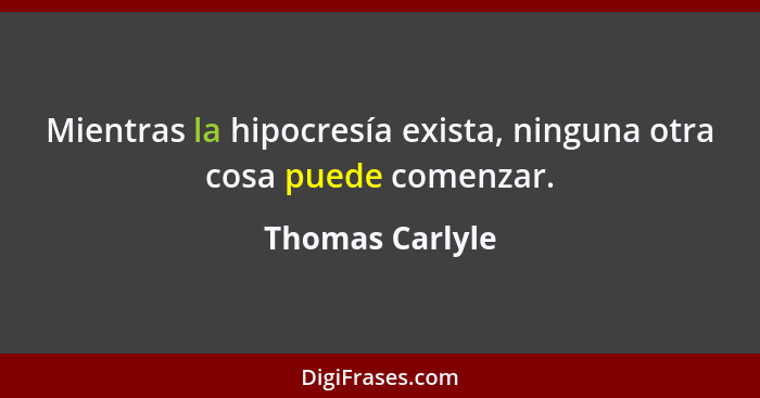 Mientras la hipocresía exista, ninguna otra cosa puede comenzar.... - Thomas Carlyle