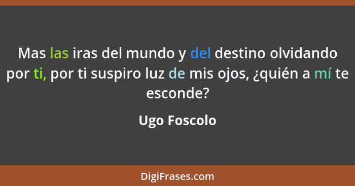 Mas las iras del mundo y del destino olvidando por ti, por ti suspiro luz de mis ojos, ¿quién a mí te esconde?... - Ugo Foscolo