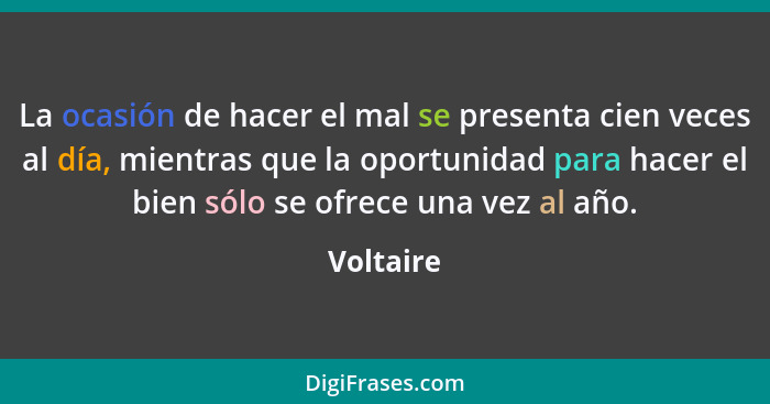 La ocasión de hacer el mal se presenta cien veces al día, mientras que la oportunidad para hacer el bien sólo se ofrece una vez al año.... - Voltaire