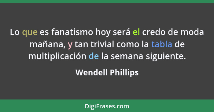 Lo que es fanatismo hoy será el credo de moda mañana, y tan trivial como la tabla de multiplicación de la semana siguiente.... - Wendell Phillips