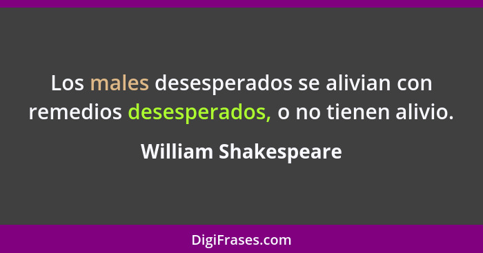 Los males desesperados se alivian con remedios desesperados, o no tienen alivio.... - William Shakespeare