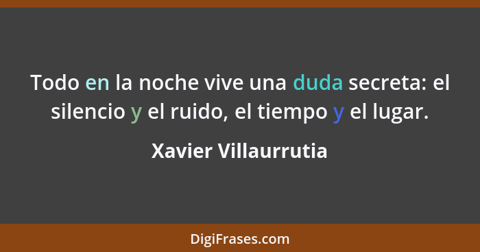 Todo en la noche vive una duda secreta: el silencio y el ruido, el tiempo y el lugar.... - Xavier Villaurrutia