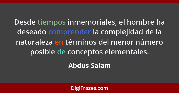 Desde tiempos inmemoriales, el hombre ha deseado comprender la complejidad de la naturaleza en términos del menor número posible de conc... - Abdus Salam