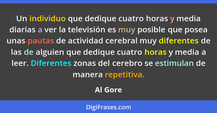 Un individuo que dedique cuatro horas y media diarias a ver la televisión es muy posible que posea unas pautas de actividad cerebral muy dif... - Al Gore