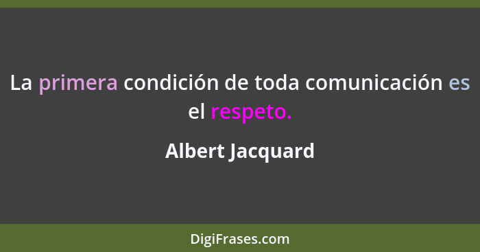La primera condición de toda comunicación es el respeto.... - Albert Jacquard