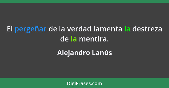 El pergeñar de la verdad lamenta la destreza de la mentira.... - Alejandro Lanús