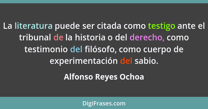 La literatura puede ser citada como testigo ante el tribunal de la historia o del derecho, como testimonio del filósofo, como cu... - Alfonso Reyes Ochoa